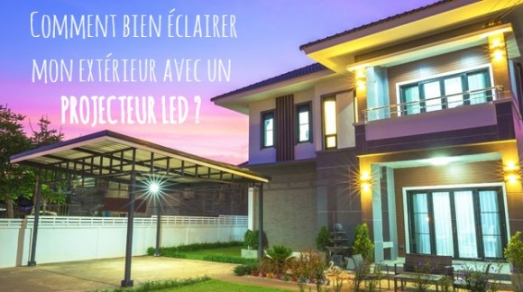 Comment bien éclairer mon extérieur avec un Projecteur LED ?